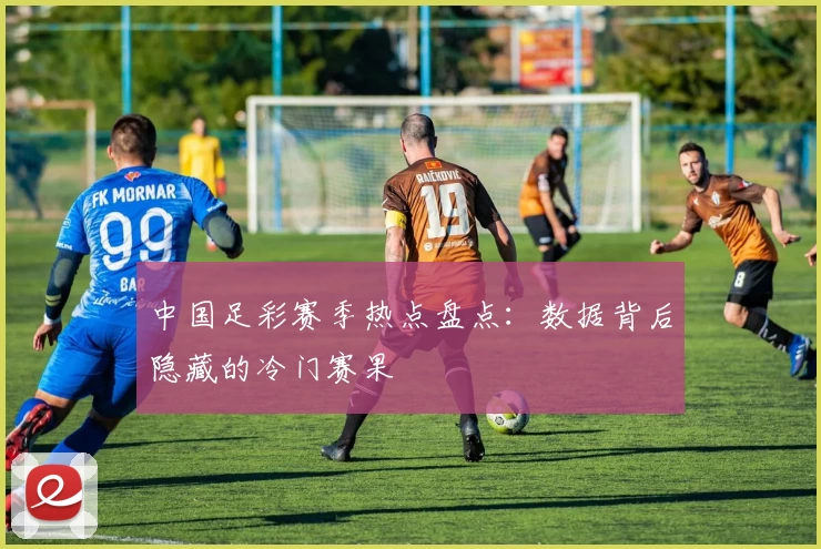 中国足彩赛季热点盘点：数据背后隐藏的冷门赛果