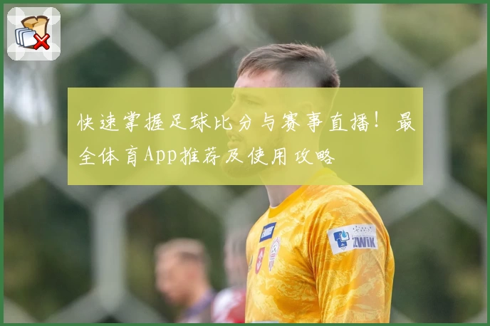 快速掌握足球比分与赛事直播！最全体育App推荐及使用攻略