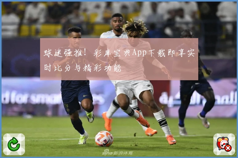 球迷强推！彩库宝典App下载即享实时比分与精彩功能