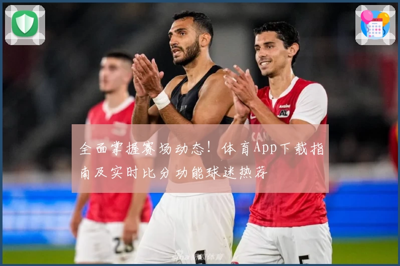 全面掌握赛场动态！体育App下载指南及实时比分功能球迷热荐