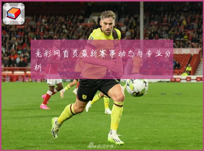 竞彩网首页最新赛事动态与专业分析