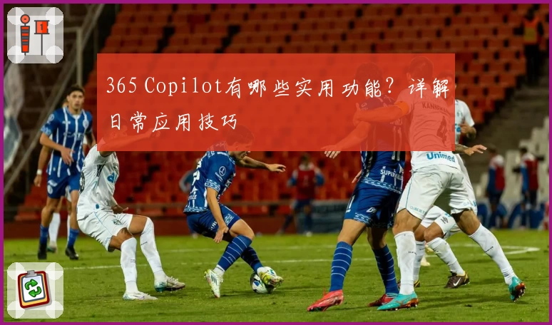 365 Copilot有哪些实用功能？详解日常应用技巧
