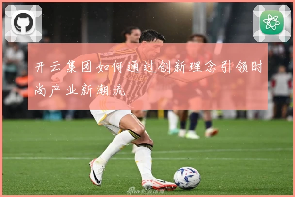 开云集团如何通过创新理念引领时尚产业新潮流