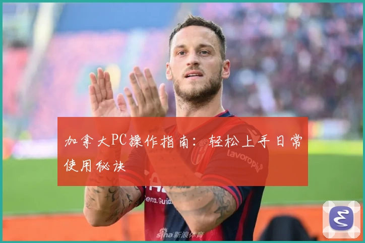 加拿大PC操作指南：轻松上手日常使用秘诀