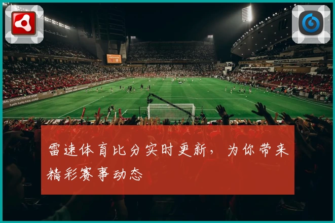 雷速体育比分实时更新，为你带来精彩赛事动态