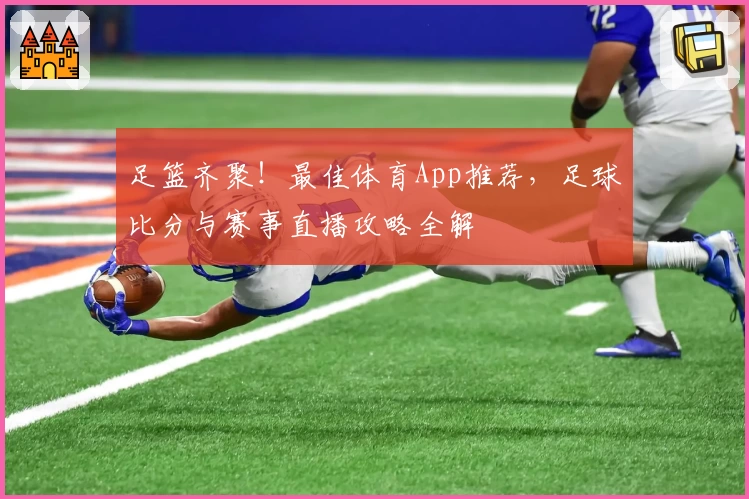 足篮齐聚!最佳体育App推荐,足球比分与赛事直播攻略全解