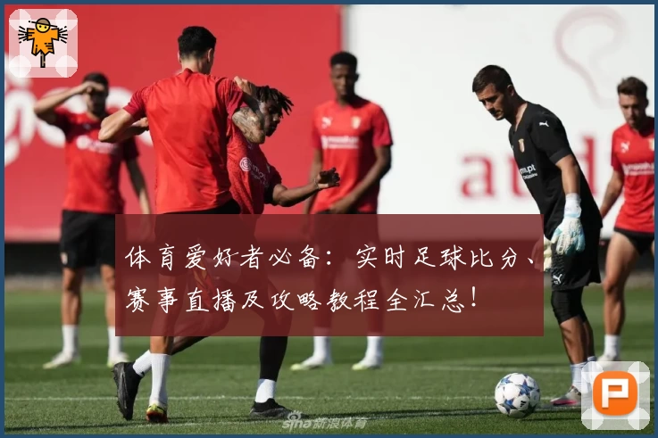 体育爱好者必备：实时足球比分、赛事直播及攻略教程全汇总！