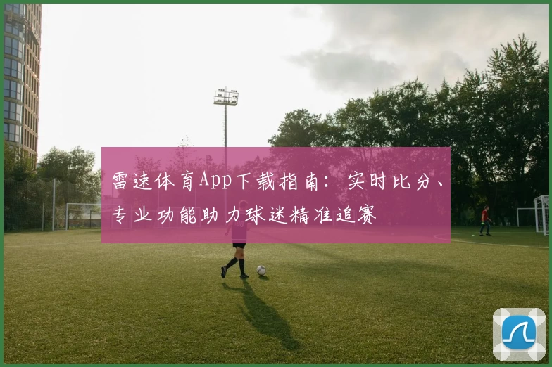 雷速体育App下载指南：实时比分、专业功能助力球迷精准追赛