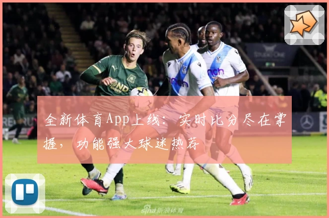 全新体育App上线：实时比分尽在掌握，功能强大球迷热荐