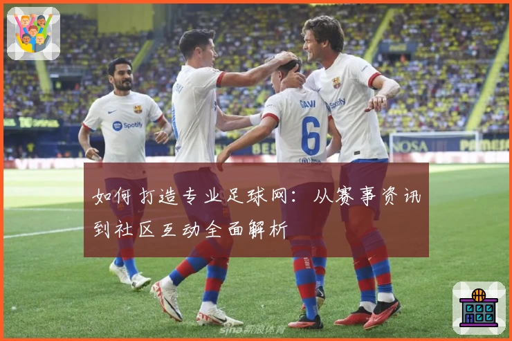 如何打造专业足球网：从赛事资讯到社区互动全面解析