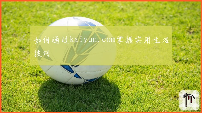 如何通过kaiyun.com掌握实用生活技巧