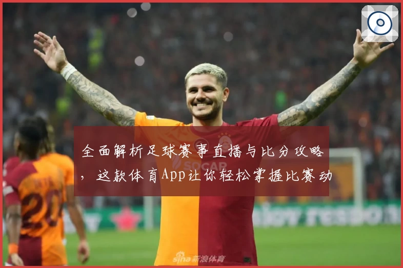全面解析足球赛事直播与比分攻略，这款体育App让你轻松掌握比赛动态