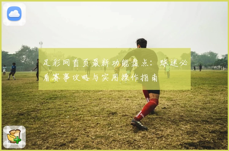足彩网首页最新功能盘点：球迷必看赛事攻略与实用操作指南