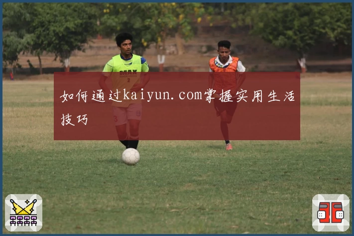 如何通过kaiyun.com掌握实用生活技巧