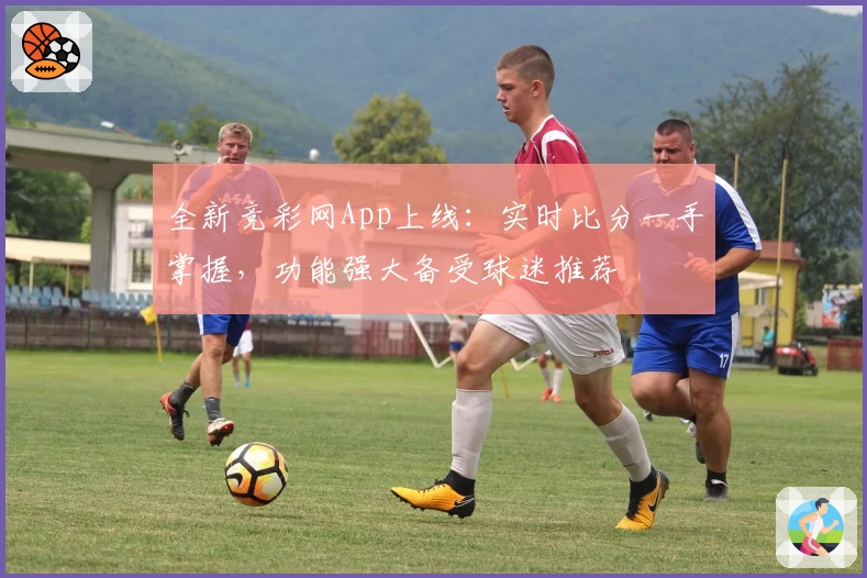 全新竞彩网App上线：实时比分一手掌握，功能强大备受球迷推荐