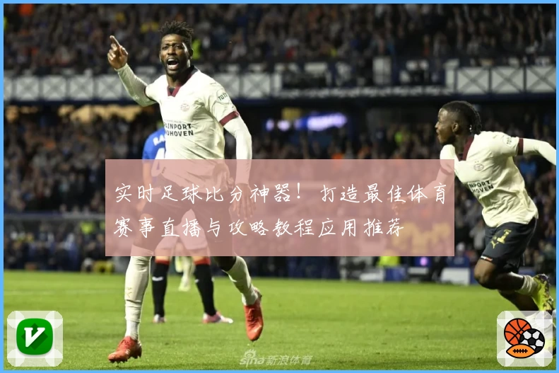 实时足球比分神器！打造最佳体育赛事直播与攻略教程应用推荐
