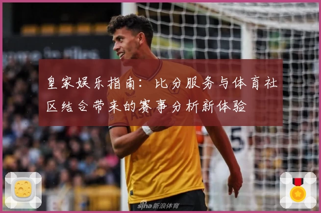 皇家娱乐指南:比分服务与体育社区结合带来的赛事分析新体验