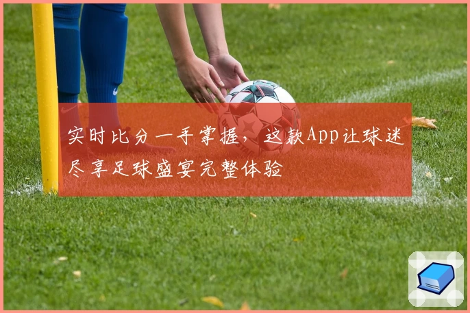 实时比分一手掌握，这款App让球迷尽享足球盛宴完整体验
