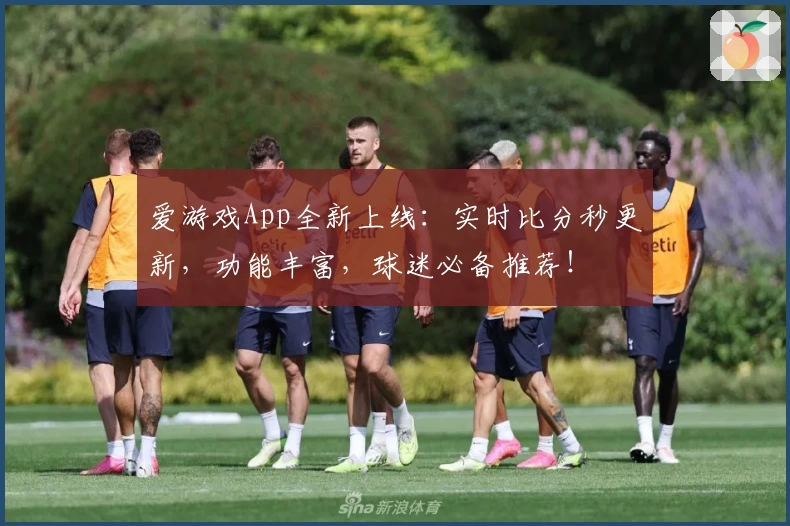 爱游戏App全新上线：实时比分秒更新，功能丰富，球迷必备推荐！