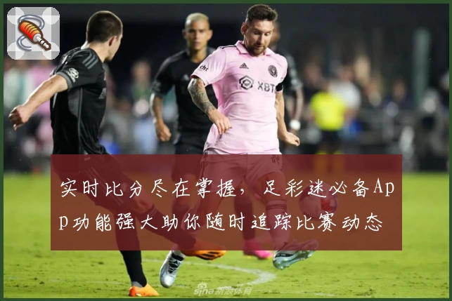 实时比分尽在掌握，足彩迷必备App功能强大助你随时追踪比赛动态
