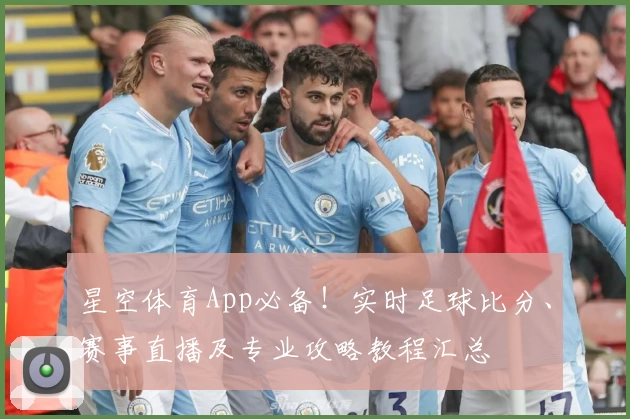 星空体育App必备！实时足球比分、赛事直播及专业攻略教程汇总