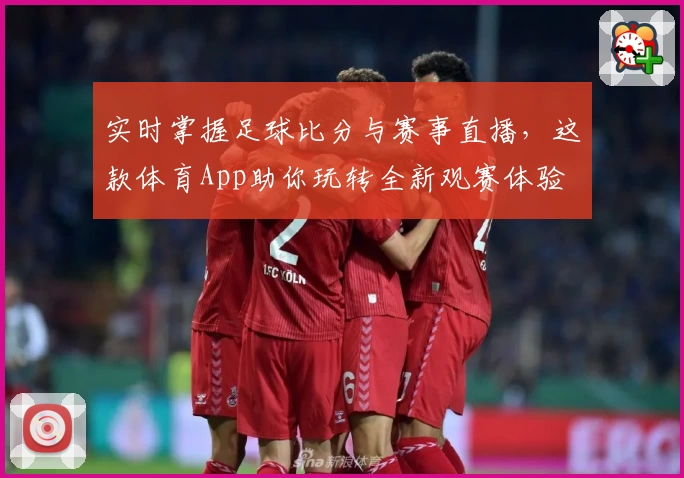 实时掌握足球比分与赛事直播,这款体育App助你玩转全新观赛体验