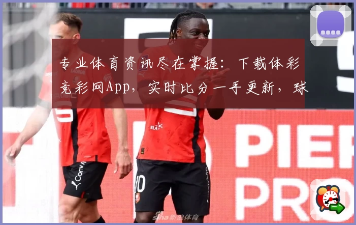 专业体育资讯尽在掌握：下载体彩竞彩网App，实时比分一手更新，球迷热荐不容错过