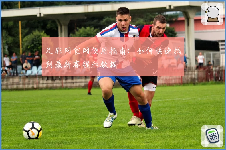 足彩网官网使用指南：如何快速找到最新赛程和数据