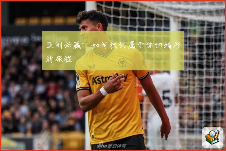 亚洲必赢：如何找到属于你的精彩新旅程