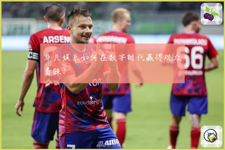 非凡娱乐如何在数字时代赢得观众青睐?
