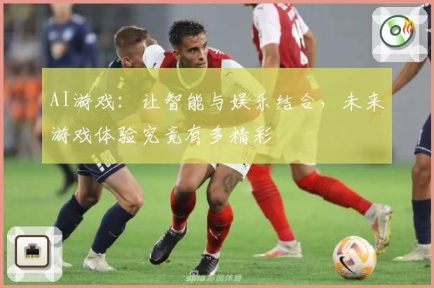 AI游戏：让智能与娱乐结合，未来游戏体验究竟有多精彩