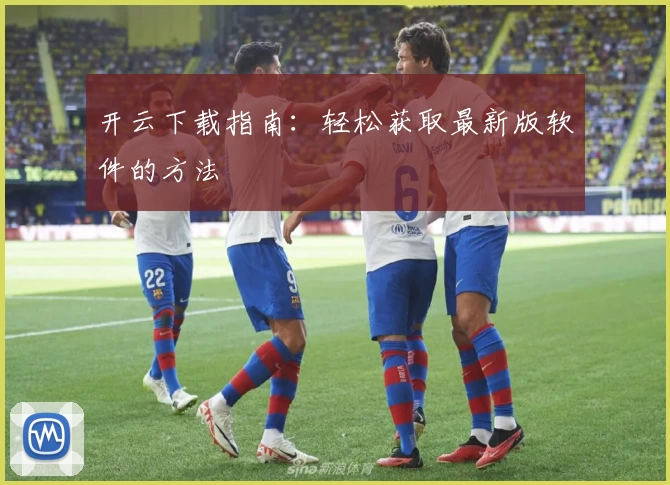 开云下载指南:轻松获取最新版软件的方法