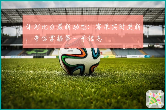 体彩比分最新动态：赛果实时更新，带你掌握第一手信息