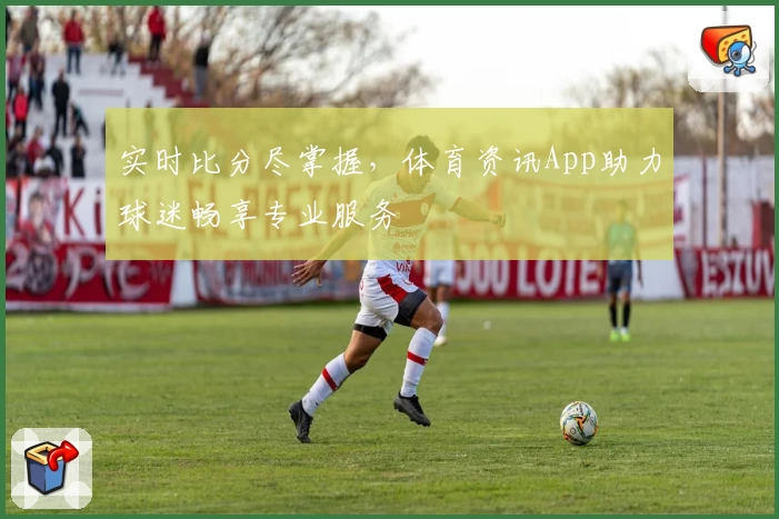 实时比分尽掌握，体育资讯App助力球迷畅享专业服务
