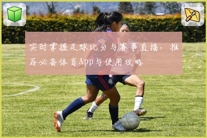 实时掌握足球比分与赛事直播，推荐必备体育App与使用攻略