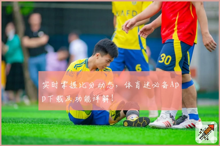 实时掌握比分动态，体育迷必备App下载及功能详解！