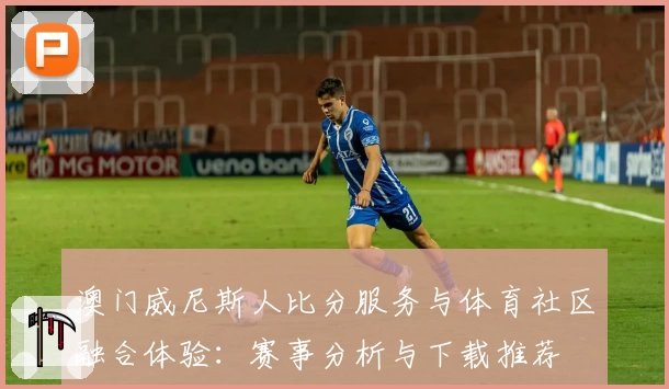 澳门威尼斯人比分服务与体育社区融合体验：赛事分析与下载推荐