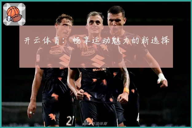 开云体育：畅享运动魅力的新选择
