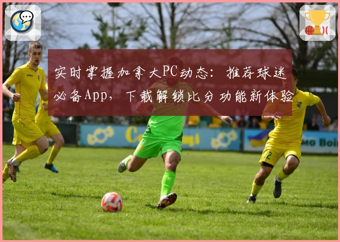 实时掌握加拿大PC动态：推荐球迷必备App，下载解锁比分功能新体验