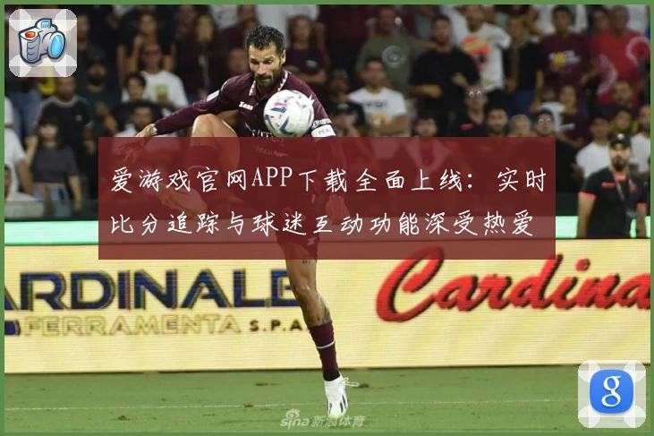 爱游戏官网APP下载全面上线：实时比分追踪与球迷互动功能深受热爱