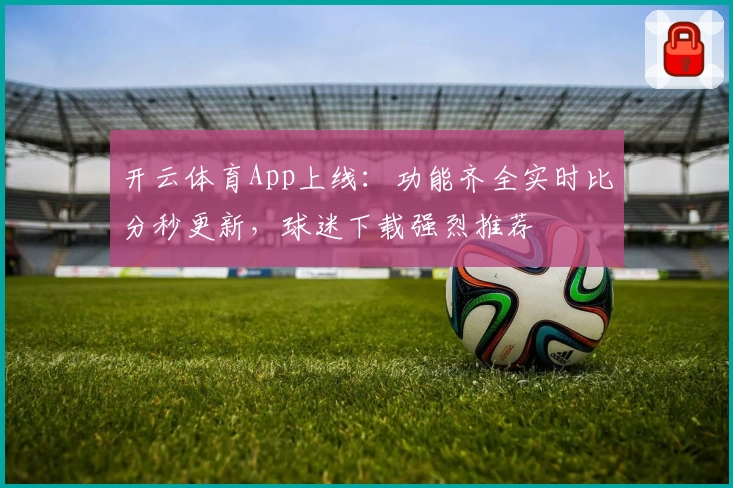 开云体育App上线：功能齐全实时比分秒更新，球迷下载强烈推荐