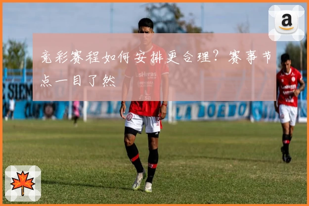 竞彩赛程如何安排更合理？赛事节点一目了然