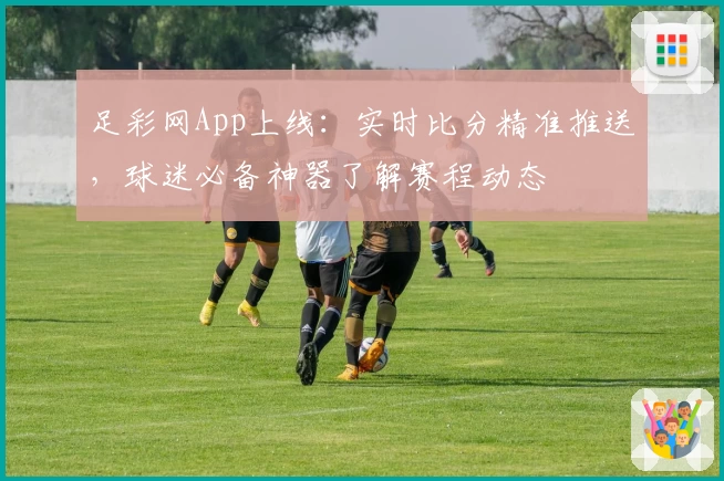 足彩网App上线：实时比分精准推送，球迷必备神器了解赛程动态