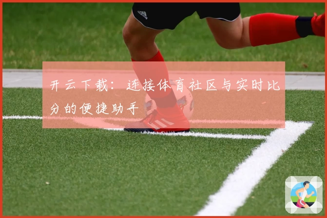 开云下载：连接体育社区与实时比分的便捷助手