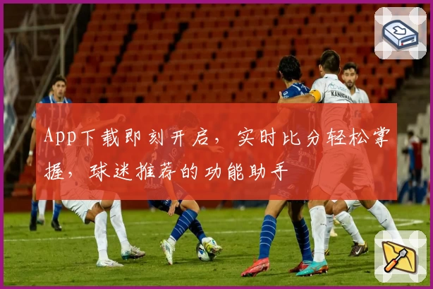 App下载即刻开启，实时比分轻松掌握，球迷推荐的功能助手