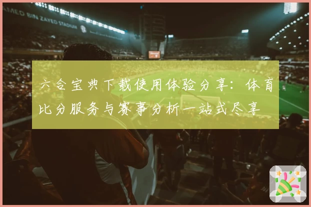 六合宝典下载使用体验分享：体育比分服务与赛事分析一站式尽享