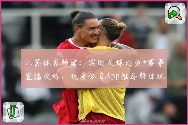 江苏体育频道：实时足球比分+赛事直播攻略，优质体育App推荐帮你玩转赛场