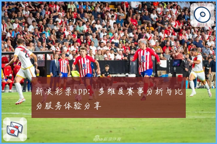 新浪彩票app：多维度赛事分析与比分服务体验分享