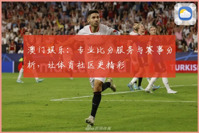 澳门娱乐：专业比分服务与赛事分析，让体育社区更精彩