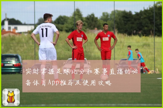 实时掌握足球比分和赛事直播的必备体育App推荐及使用攻略